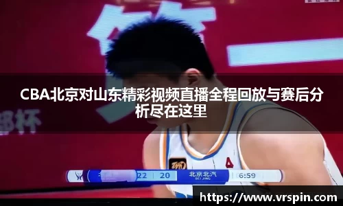 CBA北京对山东精彩视频直播全程回放与赛后分析尽在这里